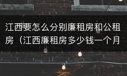 江西要怎么分别廉租房和公租房（江西廉租房多少钱一个月）