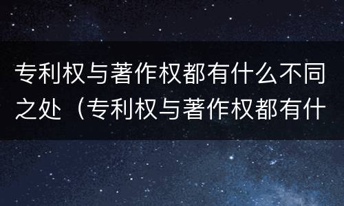 专利权与著作权都有什么不同之处（专利权与著作权都有什么不同之处呢）