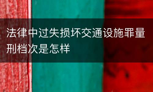 法律中过失损坏交通设施罪量刑档次是怎样