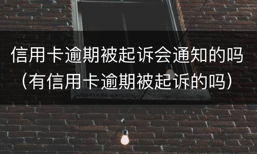 信用卡逾期被起诉会通知的吗（有信用卡逾期被起诉的吗）