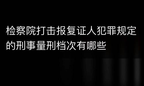 检察院打击报复证人犯罪规定的刑事量刑档次有哪些