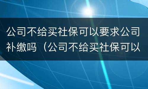 公司不给买社保可以要求公司补缴吗（公司不给买社保可以要求公司补缴吗）