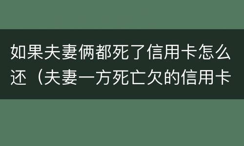 如果夫妻俩都死了信用卡怎么还（夫妻一方死亡欠的信用卡）