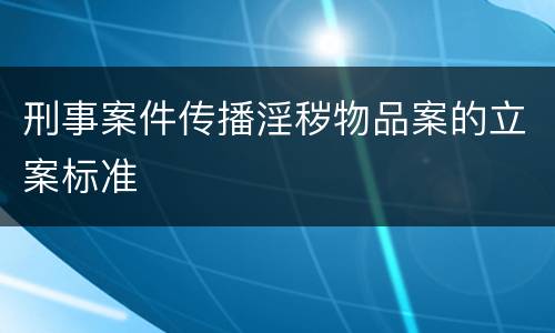 刑事案件传播淫秽物品案的立案标准
