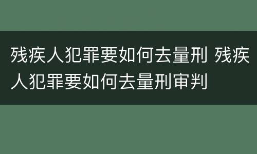 残疾人犯罪要如何去量刑 残疾人犯罪要如何去量刑审判