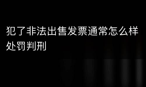 犯了非法出售发票通常怎么样处罚判刑