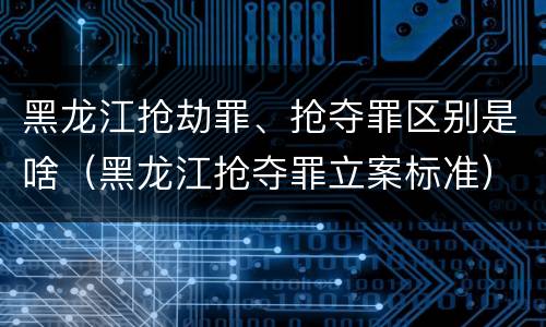 黑龙江抢劫罪、抢夺罪区别是啥（黑龙江抢夺罪立案标准）