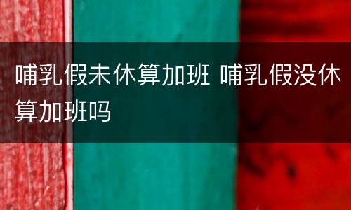 哺乳假未休算加班 哺乳假没休算加班吗