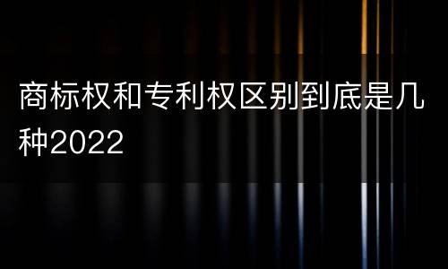 商标权和专利权区别到底是几种2022