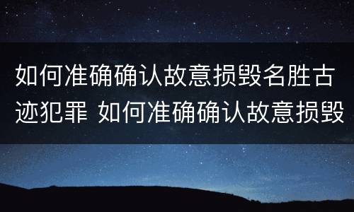如何准确确认故意损毁名胜古迹犯罪 如何准确确认故意损毁名胜古迹犯罪记录
