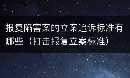 报复陷害案的立案追诉标准有哪些（打击报复立案标准）