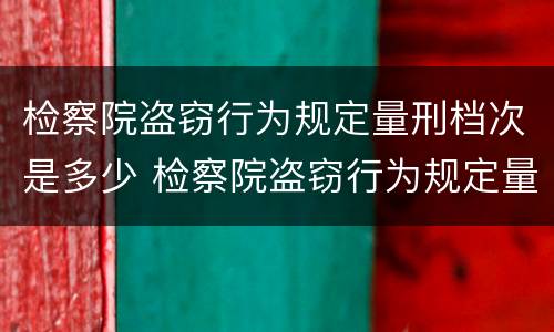 检察院盗窃行为规定量刑档次是多少 检察院盗窃行为规定量刑档次是多少年