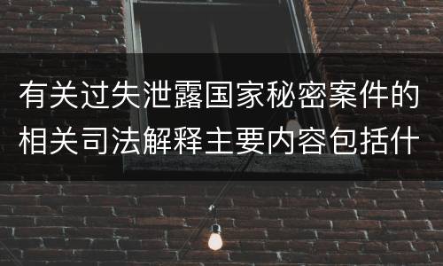 有关过失泄露国家秘密案件的相关司法解释主要内容包括什么