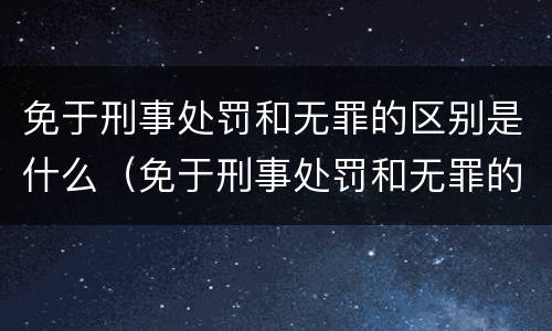 免于刑事处罚和无罪的区别是什么（免于刑事处罚和无罪的区别是什么呢）