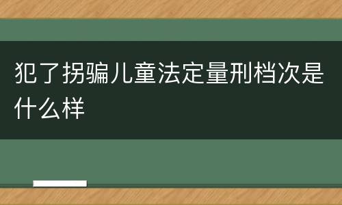 犯了拐骗儿童法定量刑档次是什么样