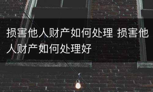 损害他人财产如何处理 损害他人财产如何处理好