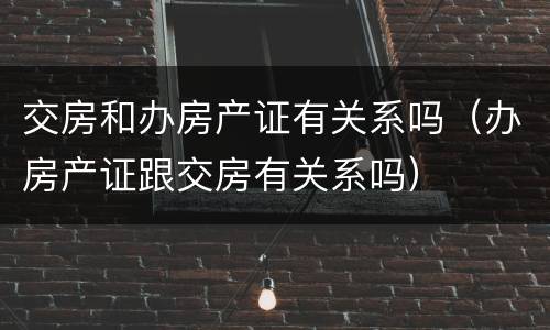 交房和办房产证有关系吗（办房产证跟交房有关系吗）