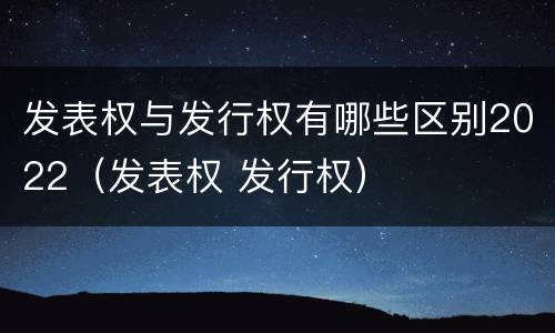 发表权与发行权有哪些区别2022（发表权 发行权）