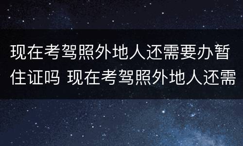 现在考驾照外地人还需要办暂住证吗 现在考驾照外地人还需要办暂住证吗