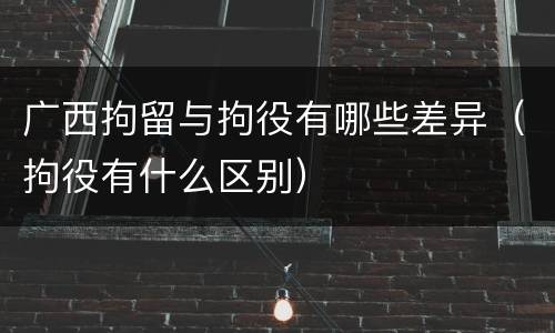 广西拘留与拘役有哪些差异（拘役有什么区别）