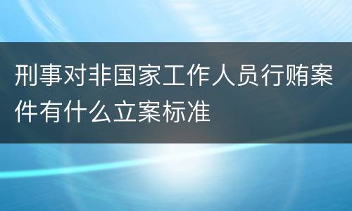 刑事对非国家工作人员行贿案件有什么立案标准