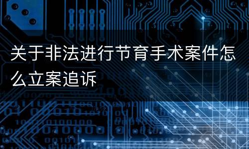 关于非法进行节育手术案件怎么立案追诉