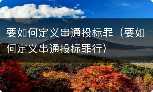要如何定义串通投标罪（要如何定义串通投标罪行）