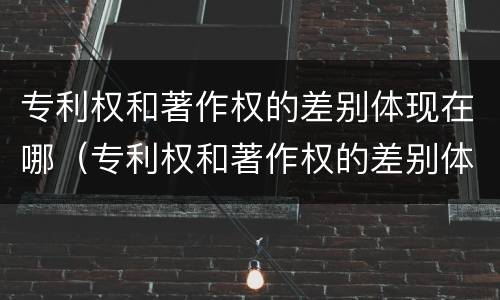 专利权和著作权的差别体现在哪（专利权和著作权的差别体现在哪里）