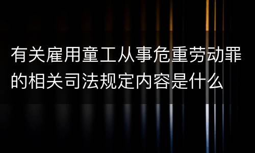 有关雇用童工从事危重劳动罪的相关司法规定内容是什么