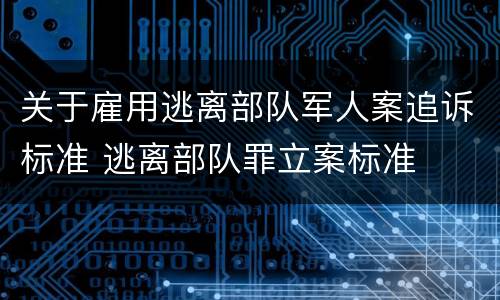 关于雇用逃离部队军人案追诉标准 逃离部队罪立案标准