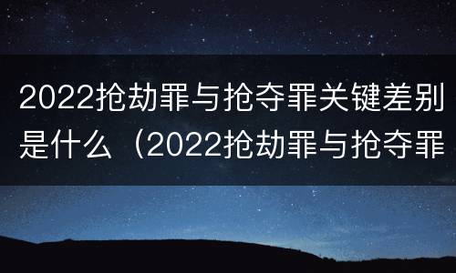 2022抢劫罪与抢夺罪关键差别是什么（2022抢劫罪与抢夺罪关键差别是什么呢）