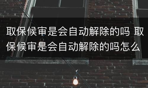 取保候审是会自动解除的吗 取保候审是会自动解除的吗怎么办