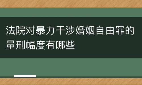 法院对暴力干涉婚姻自由罪的量刑幅度有哪些