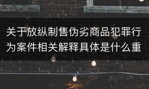 关于放纵制售伪劣商品犯罪行为案件相关解释具体是什么重要规定