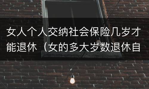 女人个人交纳社会保险几岁才能退休（女的多大岁数退休自己交的社保）