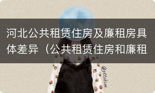 河北公共租赁住房及廉租房具体差异（公共租赁住房和廉租房）