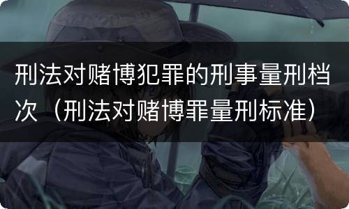 刑法对赌博犯罪的刑事量刑档次（刑法对赌博罪量刑标准）