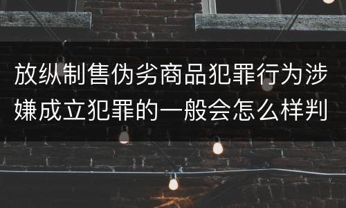 放纵制售伪劣商品犯罪行为涉嫌成立犯罪的一般会怎么样判处