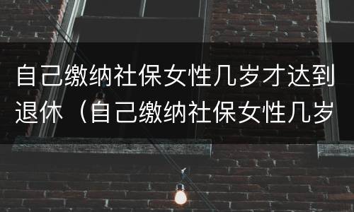 自己缴纳社保女性几岁才达到退休（自己缴纳社保女性几岁才达到退休标准）
