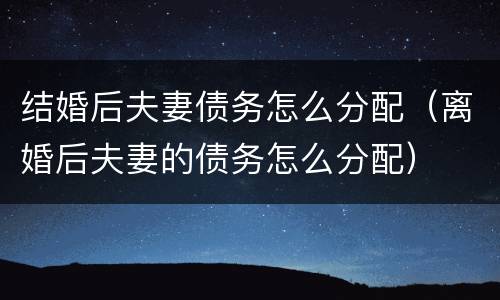 结婚后夫妻债务怎么分配（离婚后夫妻的债务怎么分配）