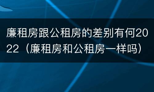 廉租房跟公租房的差别有何2022（廉租房和公租房一样吗）