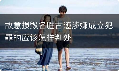 故意损毁名胜古迹涉嫌成立犯罪的应该怎样判处