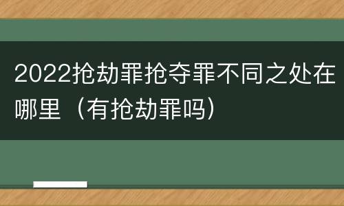 2022抢劫罪抢夺罪不同之处在哪里（有抢劫罪吗）
