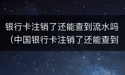 银行卡注销了还能查到流水吗（中国银行卡注销了还能查到流水吗）
