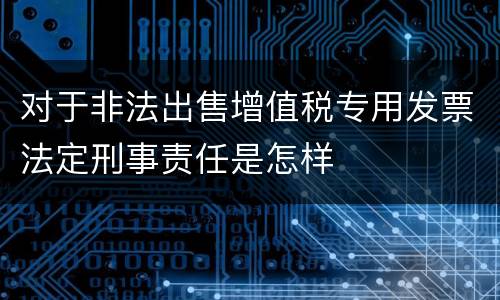 对于非法出售增值税专用发票法定刑事责任是怎样