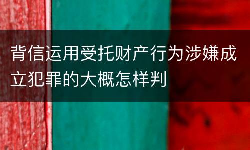 背信运用受托财产行为涉嫌成立犯罪的大概怎样判