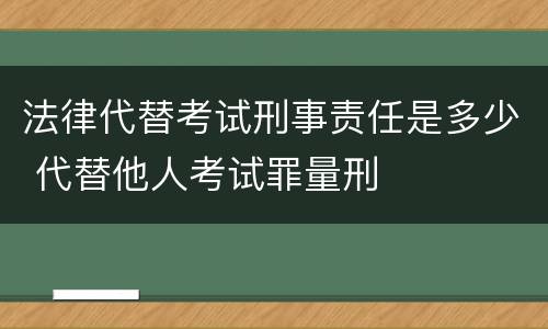 法律代替考试刑事责任是多少 代替他人考试罪量刑