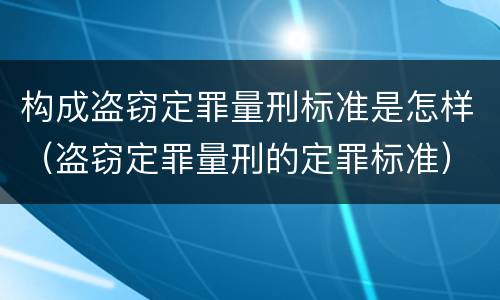 构成盗窃定罪量刑标准是怎样（盗窃定罪量刑的定罪标准）