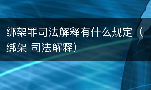 绑架罪司法解释有什么规定（绑架 司法解释）