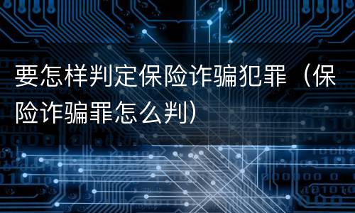要怎样判定保险诈骗犯罪（保险诈骗罪怎么判）